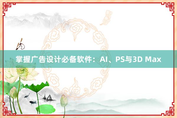 掌握广告设计必备软件：AI、PS与3D Max