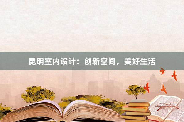 昆明室内设计：创新空间，美好生活